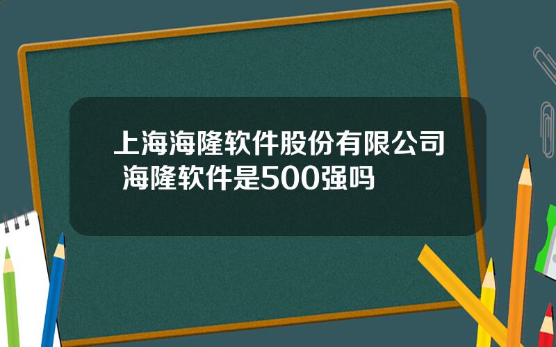 上海海隆软件股份有限公司 海隆软件是500强吗